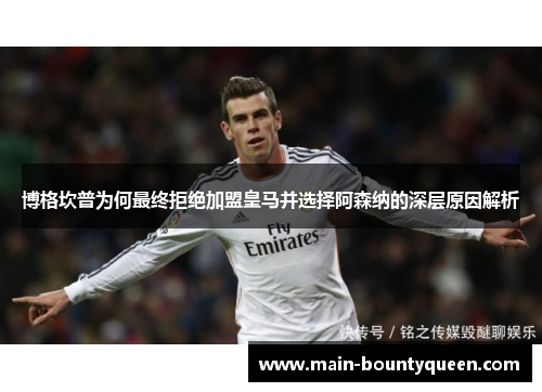 博格坎普为何最终拒绝加盟皇马并选择阿森纳的深层原因解析