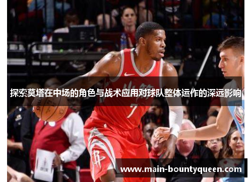 探索莫塔在中场的角色与战术应用对球队整体运作的深远影响 探索莫塔在中场的角色与战术应用对球队整体运作的深远影响