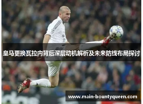 皇马更换瓦拉内背后深层动机解析及未来防线布局探讨