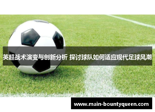 英超战术演变与创新分析 探讨球队如何适应现代足球风潮 英超战术演变与创新分析 探讨球队如何适应现代足球风潮
