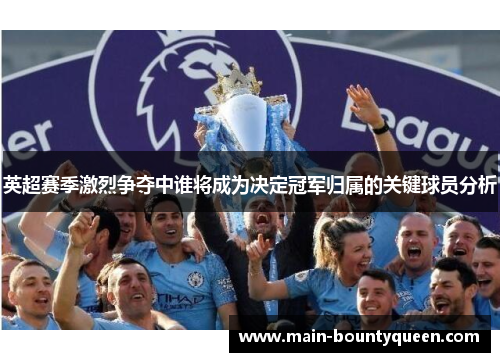 英超赛季激烈争夺中谁将成为决定冠军归属的关键球员分析 英超赛季激烈争夺中谁将成为决定冠军归属的关键球员分析