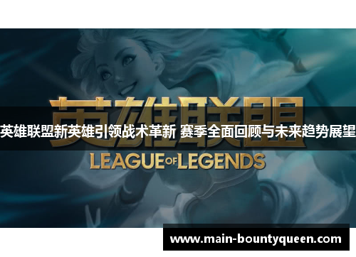 英雄联盟新英雄引领战术革新 赛季全面回顾与未来趋势展望