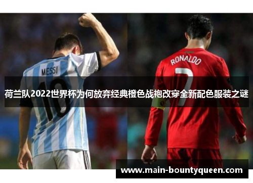 荷兰队2022世界杯为何放弃经典橙色战袍改穿全新配色服装之谜