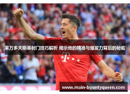 莱万多夫斯基射门技巧解析 揭示他的精准与爆发力背后的秘密 莱万多夫斯基射门技巧解析 揭示他的精准与爆发力背后的秘密