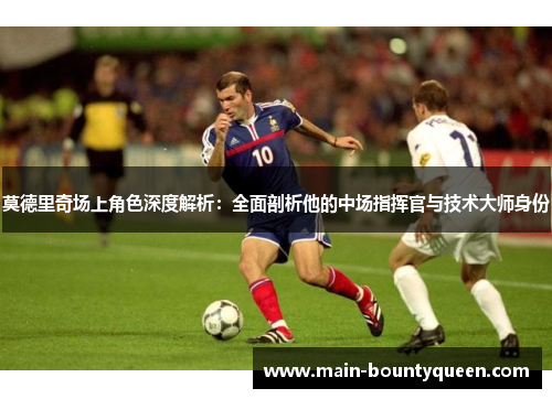 莫德里奇场上角色深度解析:全面剖析他的中场指挥官与技术大师身份 莫德里奇场上角色深度解析:全面剖析他的中场指挥官与技术大师身份