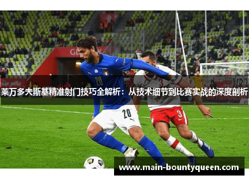 莱万多夫斯基精准射门技巧全解析：从技术细节到比赛实战的深度剖析