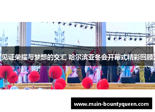 见证荣耀与梦想的交汇 哈尔滨亚冬会开幕式精彩回顾