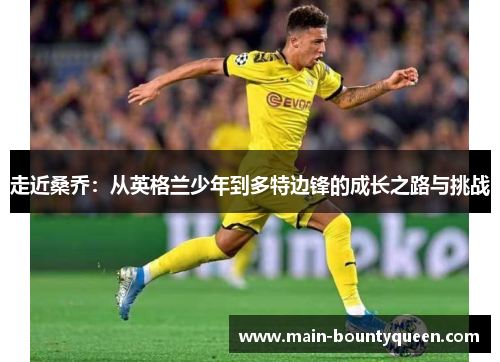 走近桑乔:从英格兰少年到多特边锋的成长之路与挑战 走近桑乔:从英格兰少年到多特边锋的成长之路与挑战