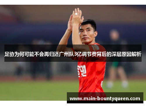 足协为何可能不会再归还广州队3亿调节费背后的深层原因解析 足协为何可能不会再归还广州队3亿调节费背后的深层原因解析