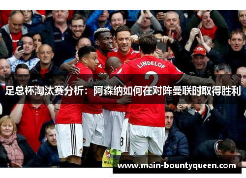足总杯淘汰赛分析:阿森纳如何在对阵曼联时取得胜利 足总杯淘汰赛分析:阿森纳如何在对阵曼联时取得胜利