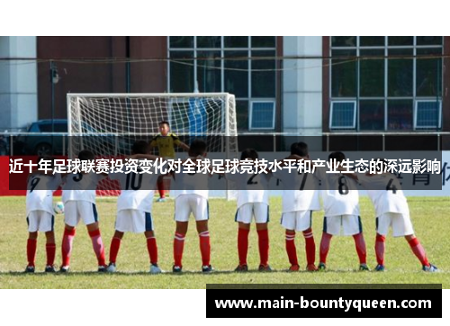 近十年足球联赛投资变化对全球足球竞技水平和产业生态的深远影响 近十年足球联赛投资变化对全球足球竞技水平和产业生态的深远影响