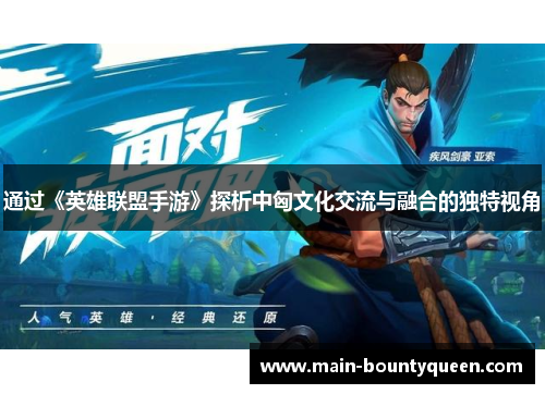 通过《英雄联盟手游》探析中匈文化交流与融合的独特视角 通过《英雄联盟手游》探析中匈文化交流与融合的独特视角