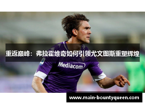 重返巅峰:弗拉霍维奇如何引领尤文图斯重塑辉煌 重返巅峰:弗拉霍维奇如何引领尤文图斯重塑辉煌