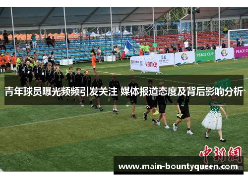 青年球员曝光频频引发关注 媒体报道态度及背后影响分析