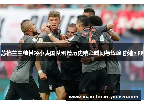 苏格兰主帅带领小麦国队创造历史精彩瞬间与辉煌时刻回顾