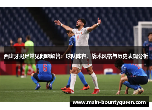 西班牙男足常见问题解答:球队阵容、战术风格与历史表现分析 西班牙男足常见问题解答:球队阵容、战术风格与历史表现分析