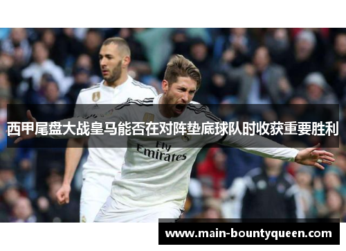 西甲尾盘大战皇马能否在对阵垫底球队时收获重要胜利