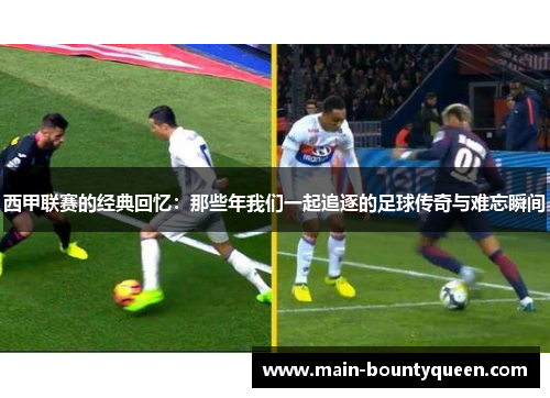 西甲联赛的经典回忆：那些年我们一起追逐的足球传奇与难忘瞬间