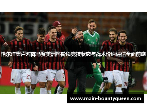 恰尔汗奥卢对阵马赛美洲杯阶段竞技状态与战术价值评估全面前瞻 恰尔汗奥卢对阵马赛美洲杯阶段竞技状态与战术价值评估全面前瞻