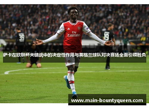萨卡在欧联杯关键战中的决定性作用与英格兰球队对决赛场全面引领胜负 萨卡在欧联杯关键战中的决定性作用与英格兰球队对决赛场全面引领胜负