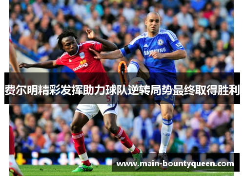 费尔明精彩发挥助力球队逆转局势最终取得胜利 费尔明精彩发挥助力球队逆转局势最终取得胜利