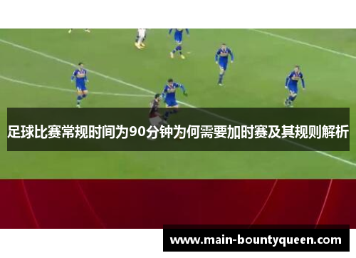足球比赛常规时间为90分钟为何需要加时赛及其规则解析