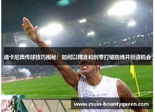 迪卡尼奥传球技巧揭秘：如何以精准和创意打破防线并创造机会
