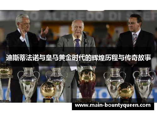 迪斯蒂法诺与皇马黄金时代的辉煌历程与传奇故事