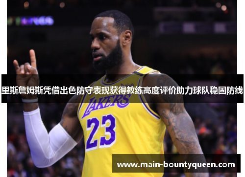 里斯詹姆斯凭借出色防守表现获得教练高度评价助力球队稳固防线 里斯詹姆斯凭借出色防守表现获得教练高度评价助力球队稳固防线