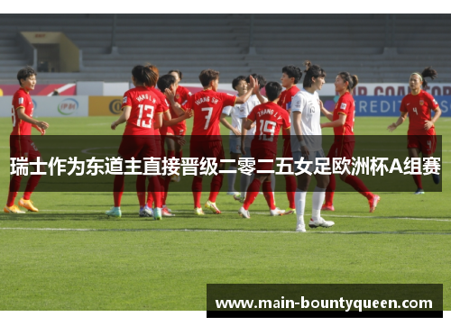 瑞士作为东道主直接晋级二零二五女足欧洲杯A组赛 瑞士作为东道主直接晋级二零二五女足欧洲杯A组赛