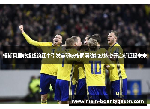 福斯贝里转投纽约红牛引发美职联格局震动北欧核心开启新征程未来 福斯贝里转投纽约红牛引发美职联格局震动北欧核心开启新征程未来