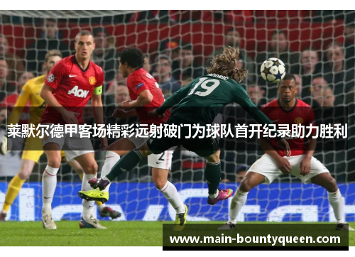 莱默尔德甲客场精彩远射破门为球队首开纪录助力胜利 莱默尔德甲客场精彩远射破门为球队首开纪录助力胜利