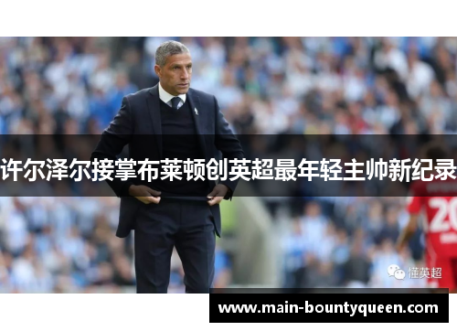 许尔泽尔接掌布莱顿创英超最年轻主帅新纪录 许尔泽尔接掌布莱顿创英超最年轻主帅新纪录