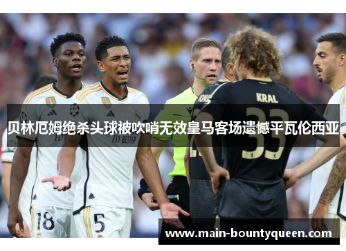 贝林厄姆绝杀头球被吹哨无效皇马客场遗憾平瓦伦西亚 贝林厄姆绝杀头球被吹哨无效皇马客场遗憾平瓦伦西亚