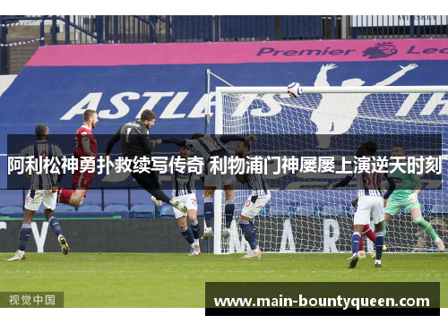 阿利松神勇扑救续写传奇 利物浦门神屡屡上演逆天时刻 阿利松神勇扑救续写传奇 利物浦门神屡屡上演逆天时刻