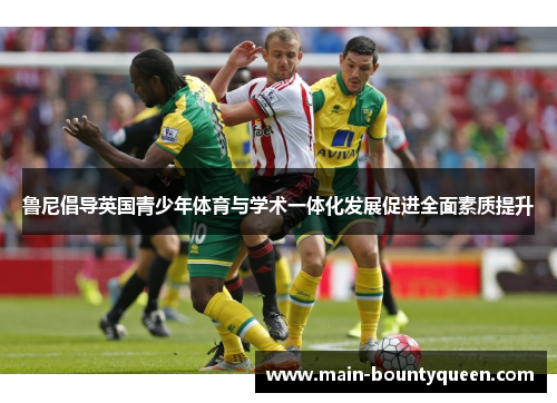鲁尼倡导英国青少年体育与学术一体化发展促进全面素质提升