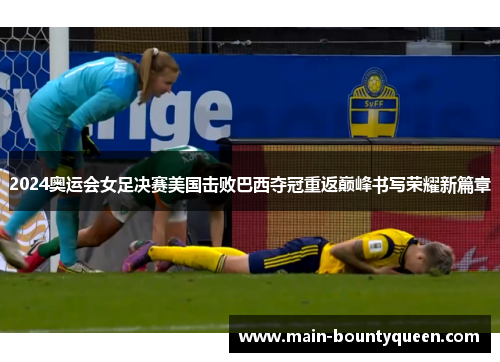 2024奥运会女足决赛美国击败巴西夺冠重返巅峰书写荣耀新篇章