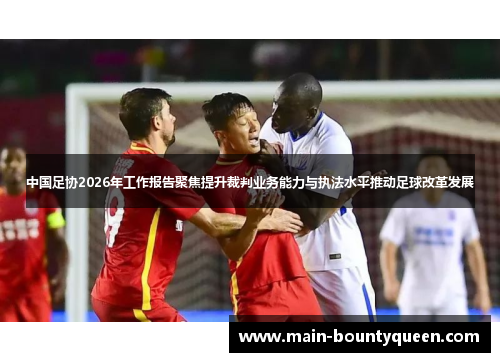 中国足协2026年工作报告聚焦提升裁判业务能力与执法水平推动足球改革发展