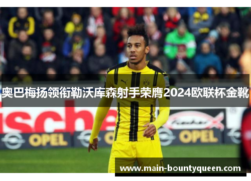 奥巴梅扬领衔勒沃库森射手荣膺2024欧联杯金靴