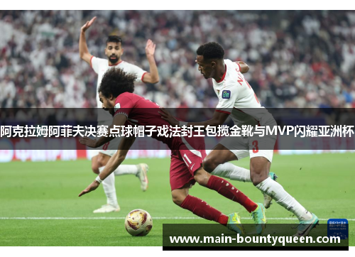 阿克拉姆阿菲夫决赛点球帽子戏法封王包揽金靴与MVP闪耀亚洲杯