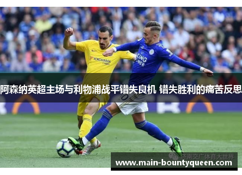 阿森纳英超主场与利物浦战平错失良机 错失胜利的痛苦反思