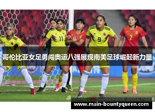 哥伦比亚女足勇闯奥运八强展现南美足球崛起新力量