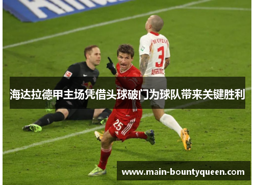 海达拉德甲主场凭借头球破门为球队带来关键胜利 海达拉德甲主场凭借头球破门为球队带来关键胜利