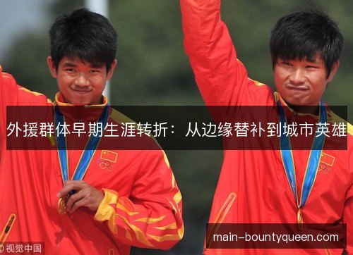 外援群体早期生涯转折:从边缘替补到城市英雄 外援群体早期生涯转折:从边缘替补到城市英雄