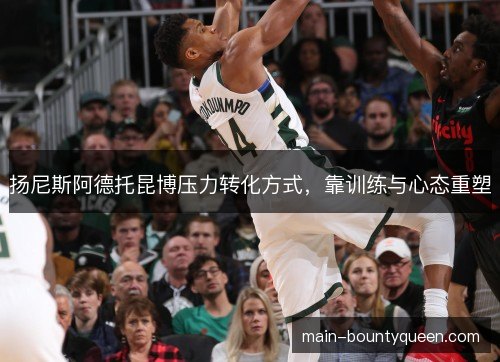 扬尼斯阿德托昆博压力转化方式,靠训练与心态重塑 扬尼斯阿德托昆博压力转化方式,靠训练与心态重塑